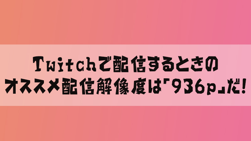 Twitch 配信する時に出力解像度 936p がオススメについて Akamaruserver